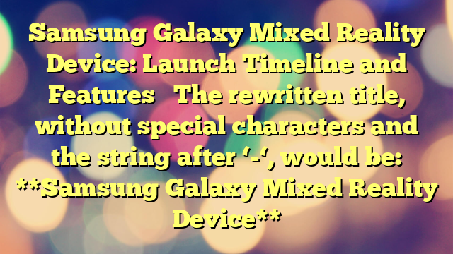 Samsung Galaxy Mixed Reality Device: Launch Timeline and Features 

The rewritten title, without special characters and the string after ‘-‘, would be:

**Samsung Galaxy Mixed Reality Device**