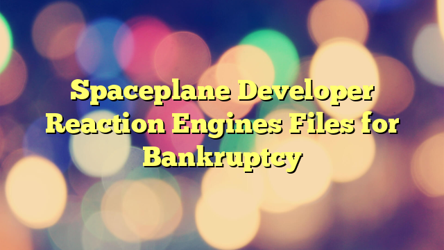 Spaceplane Developer Reaction Engines Files for Bankruptcy