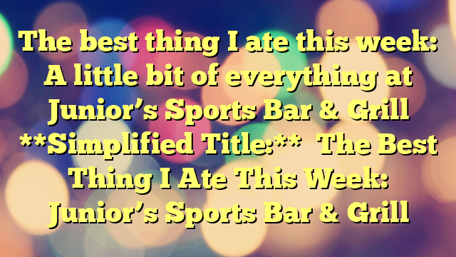 The best thing I ate this week: A little bit of everything at Junior’s Sports Bar & Grill
**Simplified Title:**
The Best Thing I Ate This Week: Junior’s Sports Bar & Grill