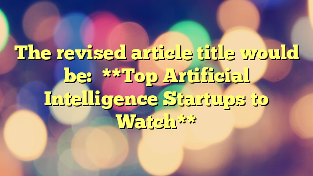 The revised article title would be:

**Top Artificial Intelligence Startups to Watch**