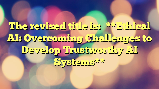 The revised title is:

**Ethical AI: Overcoming Challenges to Develop Trustworthy AI Systems**