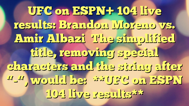 UFC on ESPN+ 104 live results: Brandon Moreno vs. Amir Albazi
The simplified title, removing special characters and the string after “-“, would be:
**UFC on ESPN 104 live results**