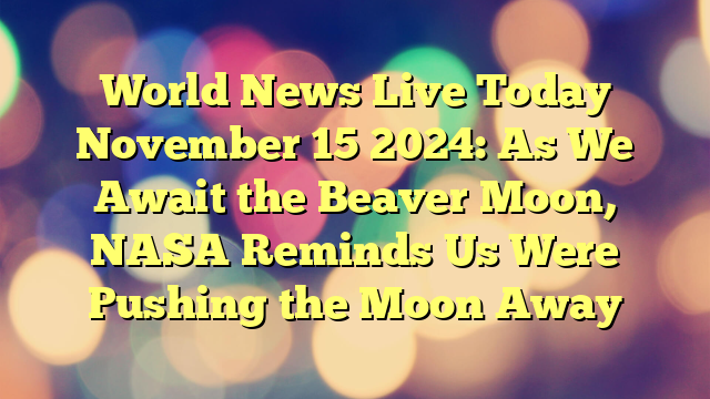 World News Live Today November 15 2024: As We Await the Beaver Moon, NASA Reminds Us Were Pushing the Moon Away