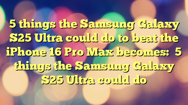 5 things the Samsung Galaxy S25 Ultra could do to beat the iPhone 16 Pro Max
becomes:

5 things the Samsung Galaxy S25 Ultra could do
