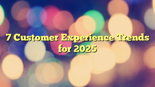 7 Customer Experience Trends for 2025