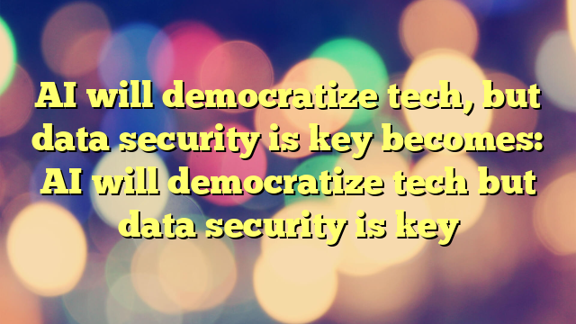 AI will democratize tech, but data security is key
becomes:

AI will democratize tech but data security is key