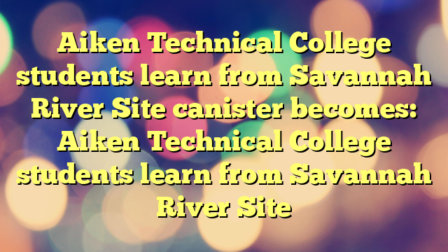 Aiken Technical College students learn from Savannah River Site canister
becomes:
Aiken Technical College students learn from Savannah River Site
