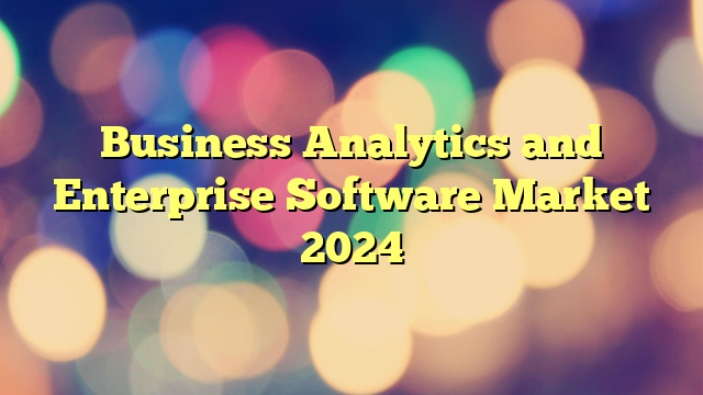 Business Analytics and Enterprise Software Market 2024