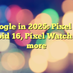 Google in 2025: Pixel 10, Android 16, Pixel Watch 4 and more