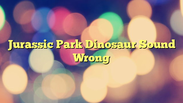 Jurassic Park Dinosaur Sound Wrong