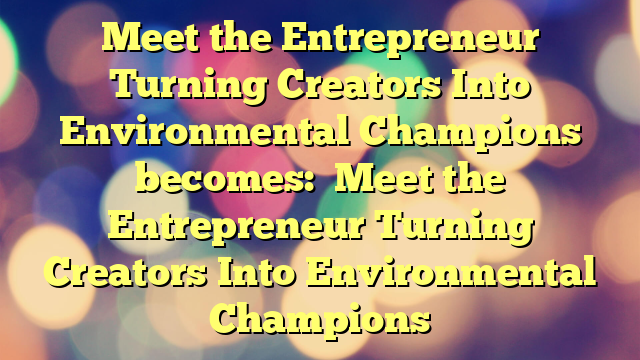 Meet the Entrepreneur Turning Creators Into Environmental Champions
becomes:
Meet the Entrepreneur Turning Creators Into Environmental Champions