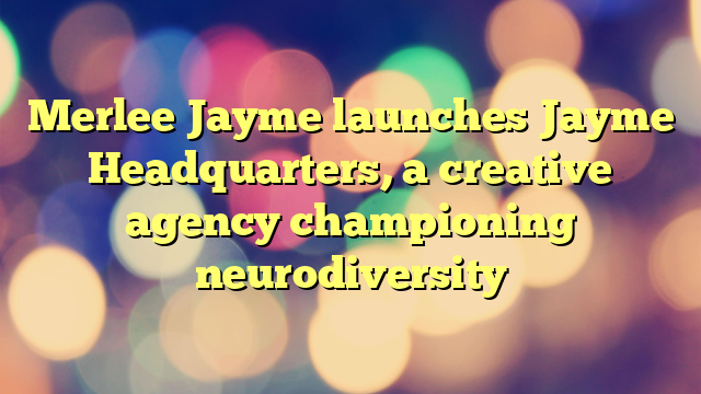 Merlee Jayme launches Jayme Headquarters, a creative agency championing neurodiversity