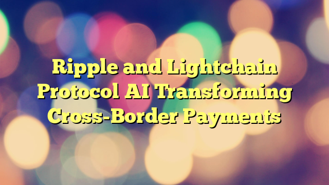 Ripple and Lightchain Protocol AI Transforming Cross-Border Payments