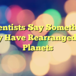 Scientists Say Something May Have Rearranged the Planets