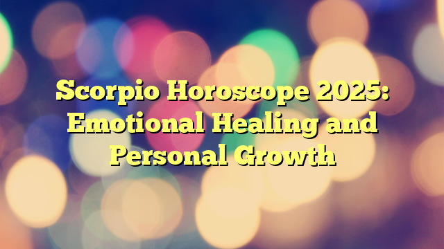 Scorpio Horoscope 2025: Emotional Healing and Personal Growth