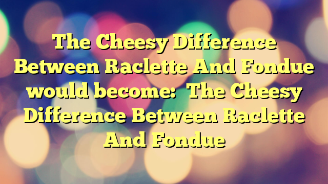 The Cheesy Difference Between Raclette And Fondue
would become:
The Cheesy Difference Between Raclette And Fondue