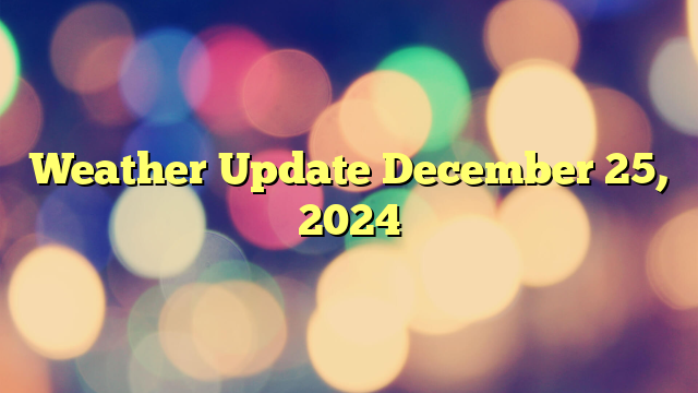 Weather Update December 25, 2024