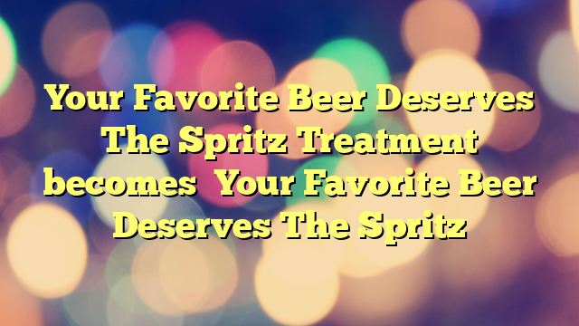 Your Favorite Beer Deserves The Spritz Treatment
 becomes

Your Favorite Beer Deserves The Spritz