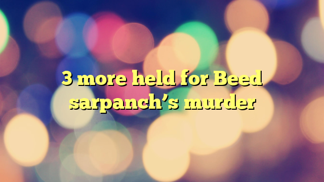 3 more held for Beed sarpanch’s murder