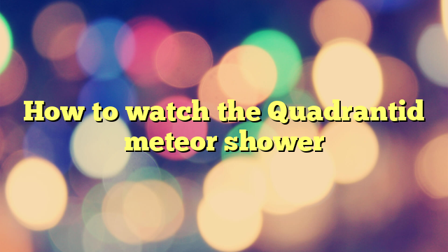 How to watch the Quadrantid meteor shower