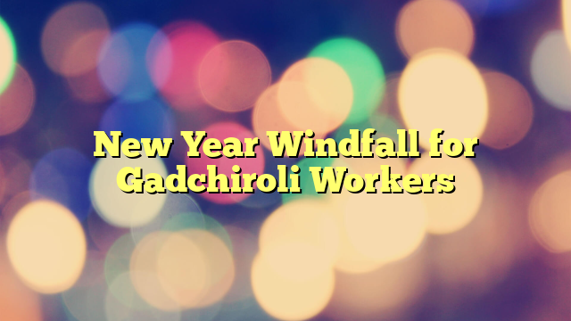 New Year Windfall for Gadchiroli Workers