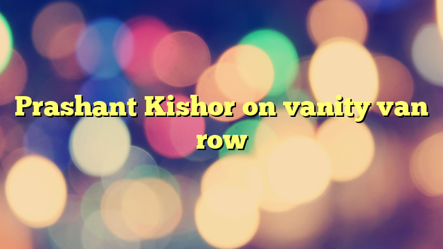 Prashant Kishor on vanity van row
